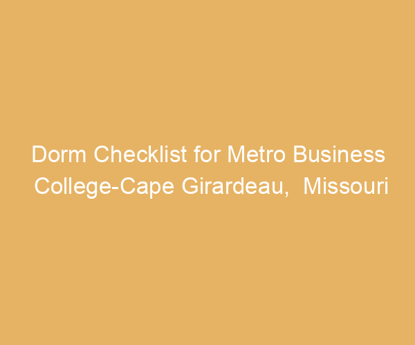 Dorm Checklist for Metro Business College-Cape Girardeau,  Missouri