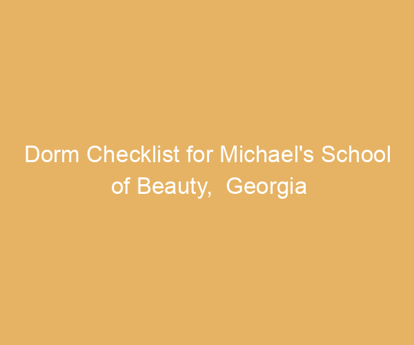 Dorm Checklist for Michael’s School of Beauty,  Georgia