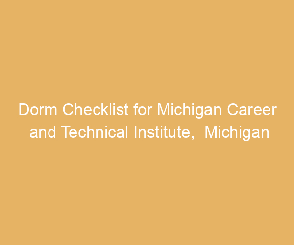 Dorm Checklist for Michigan Career and Technical Institute,  Michigan