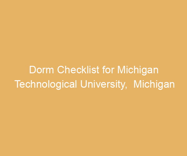 Dorm Checklist for Michigan Technological University,  Michigan