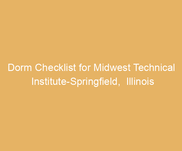 Dorm Checklist for Midwest Technical Institute-Springfield,  Illinois