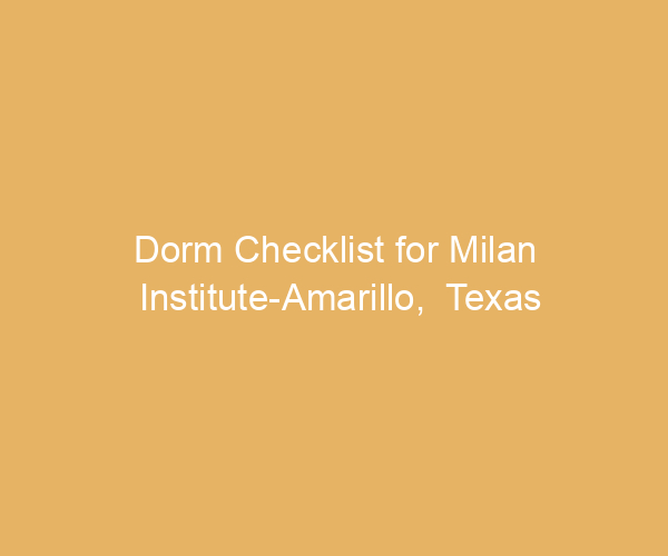 Dorm Checklist for Milan Institute-Amarillo,  Texas