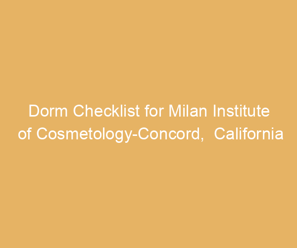 Dorm Checklist for Milan Institute of Cosmetology-Concord,  California