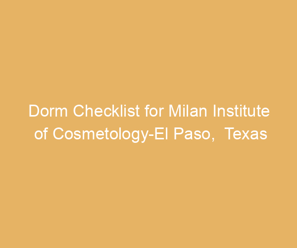 Dorm Checklist for Milan Institute of Cosmetology-El Paso,  Texas