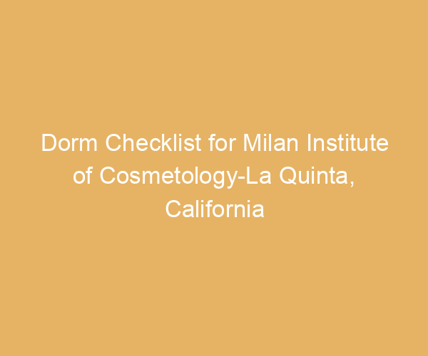 Dorm Checklist for Milan Institute of Cosmetology-La Quinta,  California