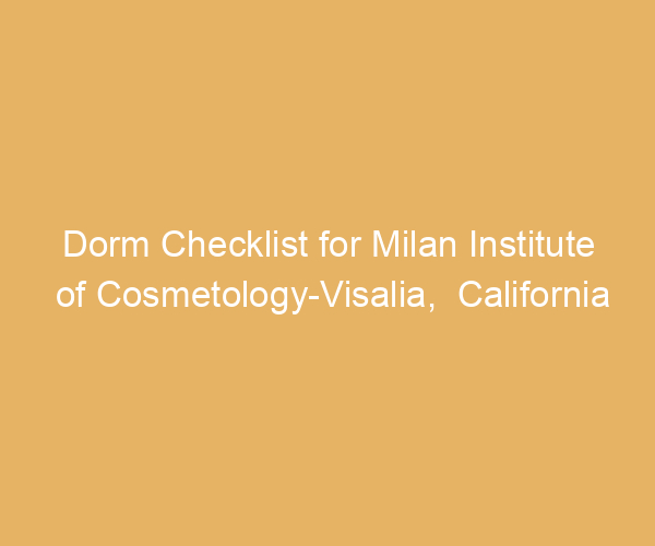 Dorm Checklist for Milan Institute of Cosmetology-Visalia,  California