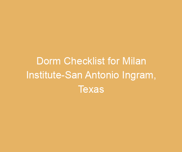 Dorm Checklist for Milan Institute-San Antonio Ingram,  Texas