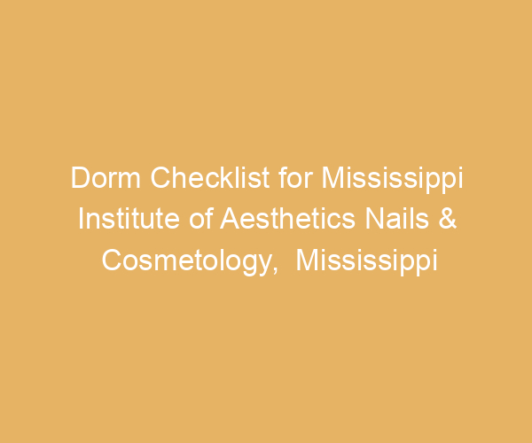 Dorm Checklist for Mississippi Institute of Aesthetics Nails & Cosmetology,  Mississippi