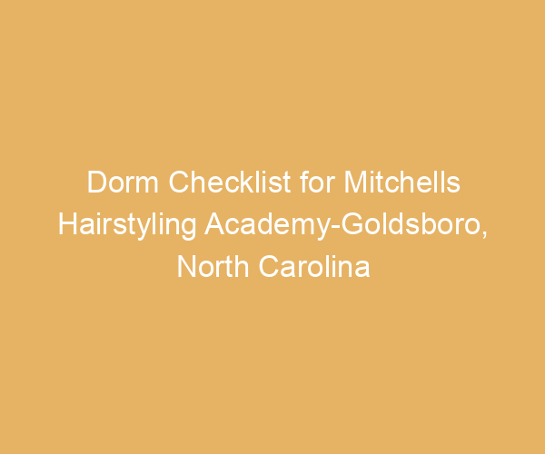 Dorm Checklist for Mitchells Hairstyling Academy-Goldsboro,  North Carolina