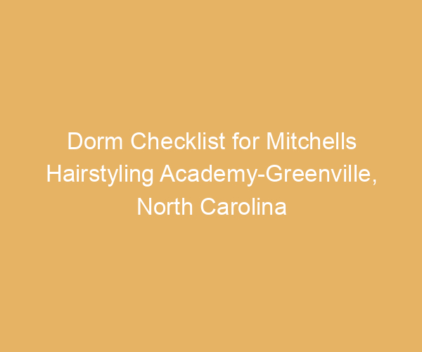 Dorm Checklist for Mitchells Hairstyling Academy-Greenville,  North Carolina