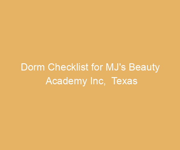 Dorm Checklist for MJ’s Beauty Academy Inc,  Texas