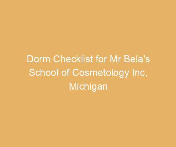 Dorm Checklist for Mr Bela’s School of Cosmetology Inc,  Michigan