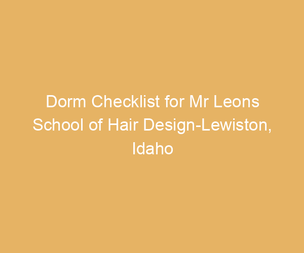 Dorm Checklist for Mr Leons School of Hair Design-Lewiston,  Idaho