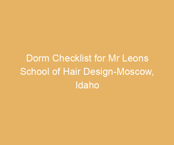Dorm Checklist for Mr Leons School of Hair Design-Moscow,  Idaho
