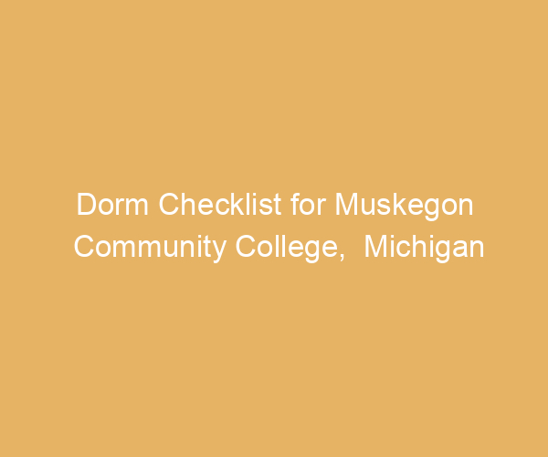 Dorm Checklist for Muskegon Community College,  Michigan