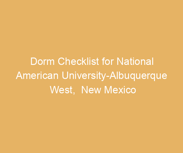 Dorm Checklist for National American University-Albuquerque West,  New Mexico