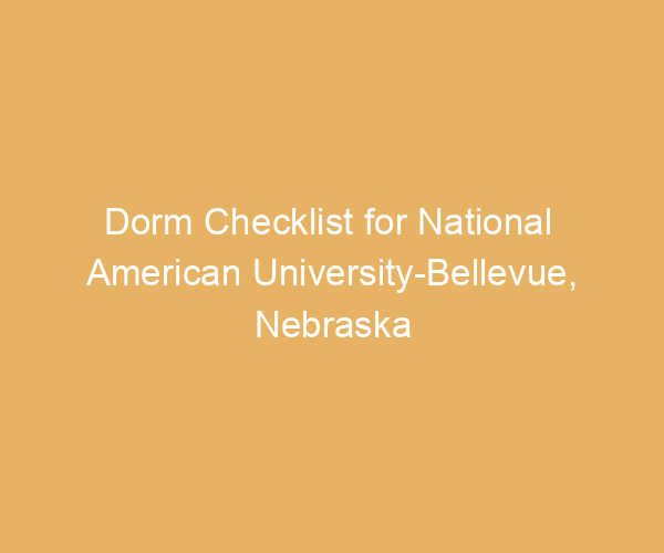 Dorm Checklist for National  American University-Bellevue,  Nebraska