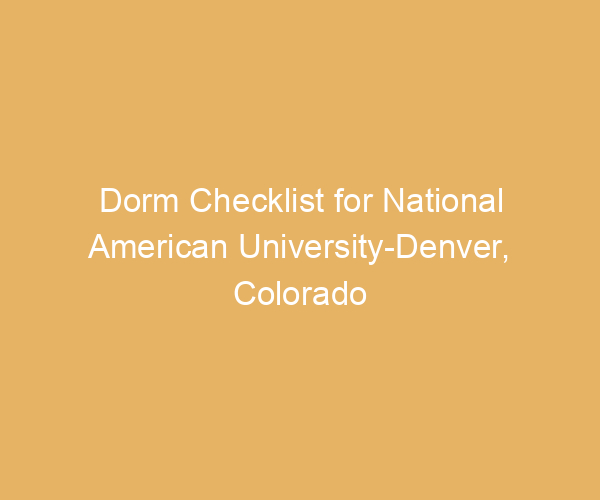 Dorm Checklist for National American University-Denver,  Colorado