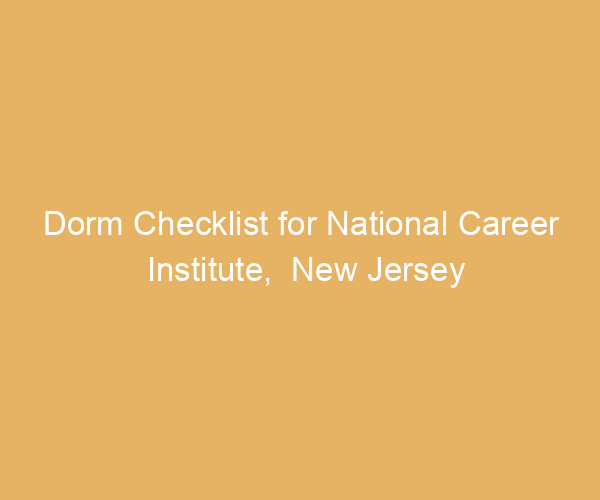 Dorm Checklist for National Career Institute,  New Jersey