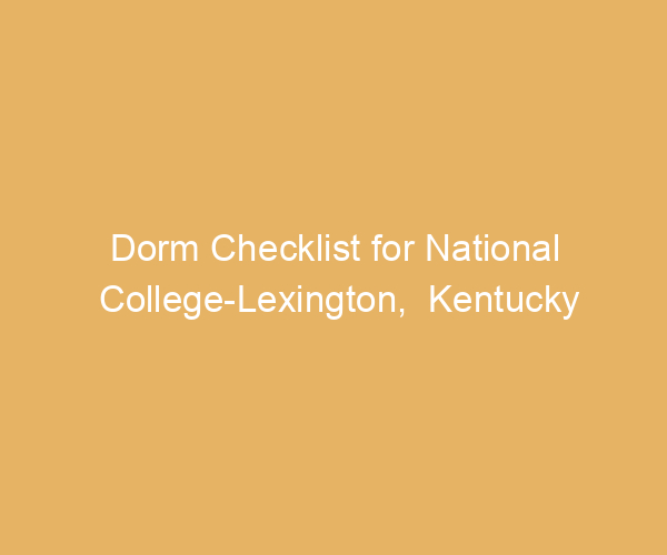 Dorm Checklist for National College-Lexington,  Kentucky