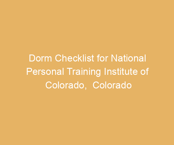 Dorm Checklist for National Personal Training Institute of Colorado,  Colorado