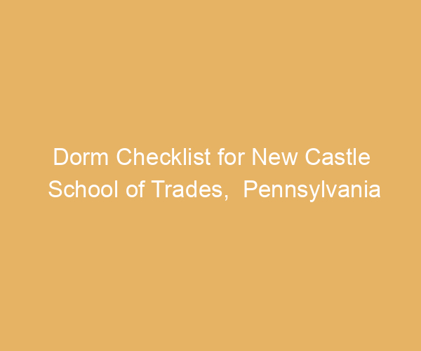 Dorm Checklist for New Castle School of Trades,  Pennsylvania