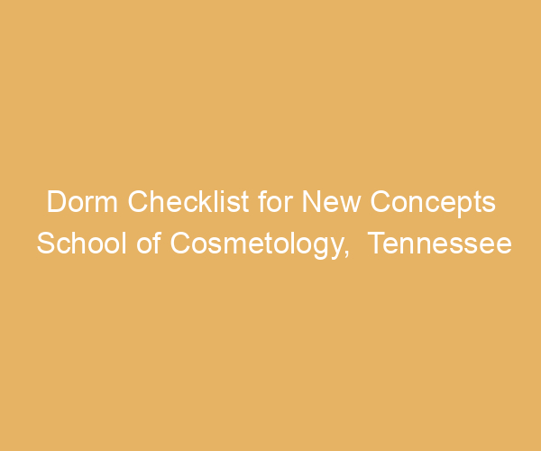 Dorm Checklist for New Concepts School of Cosmetology,  Tennessee