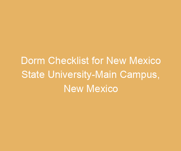 Dorm Checklist for New Mexico State University-Main Campus,  New Mexico