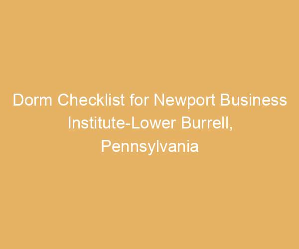 Dorm Checklist for Newport Business Institute-Lower Burrell,  Pennsylvania