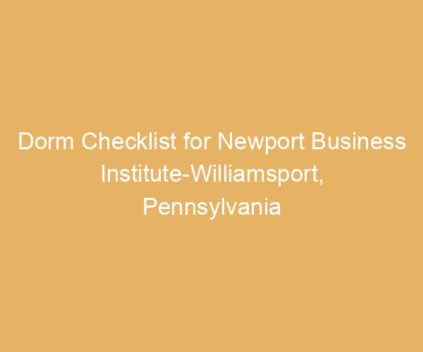 Dorm Checklist for Newport Business Institute-Williamsport,  Pennsylvania