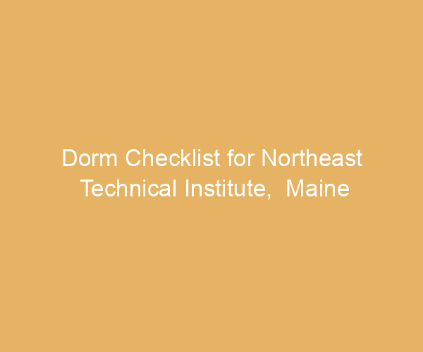 Dorm Checklist for Northeast Technical Institute,  Maine