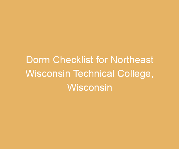 Dorm Checklist for Northeast Wisconsin Technical College,  Wisconsin