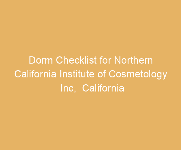 Dorm Checklist for Northern California Institute of Cosmetology Inc,  California