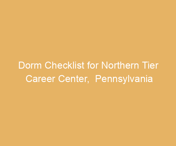 Dorm Checklist for Northern Tier Career Center,  Pennsylvania