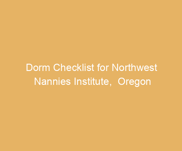 Dorm Checklist for Northwest Nannies Institute,  Oregon
