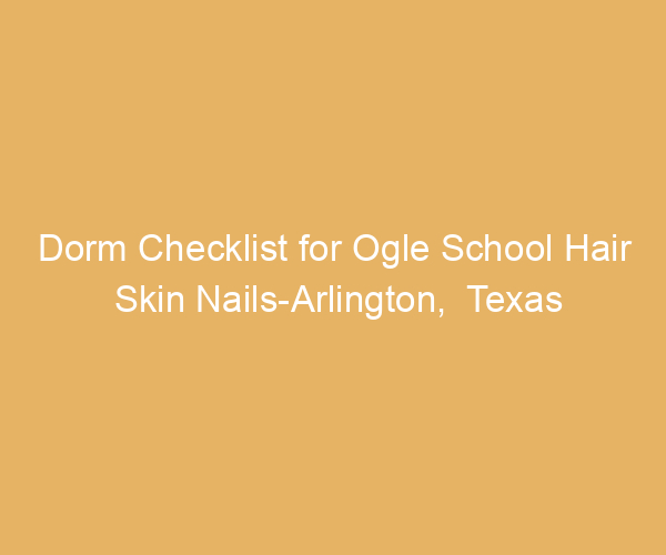 Dorm Checklist for Ogle School Hair Skin Nails-Arlington,  Texas