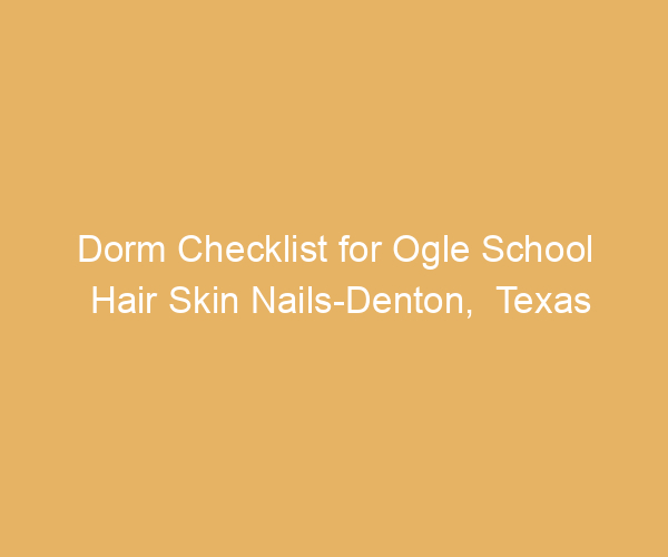 Dorm Checklist for Ogle School Hair Skin Nails-Denton,  Texas