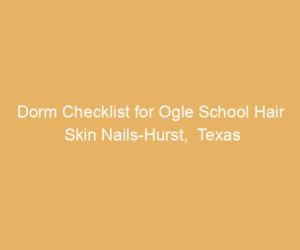 Dorm Checklist for Ogle School Hair Skin Nails-Hurst,  Texas