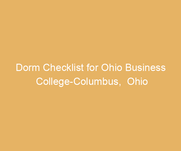 Dorm Checklist for Ohio Business College-Columbus,  Ohio
