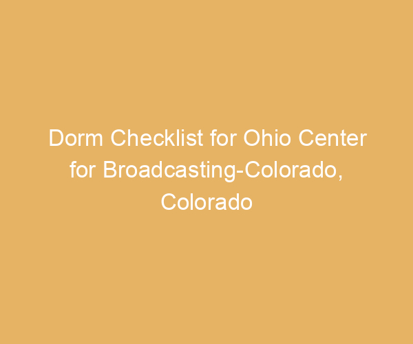 Dorm Checklist for Ohio Center for Broadcasting-Colorado,  Colorado