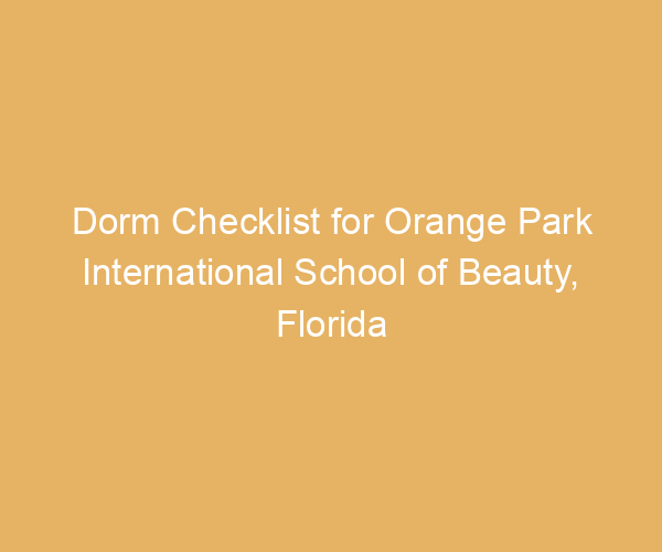 Dorm Checklist for Orange Park International School of Beauty,  Florida