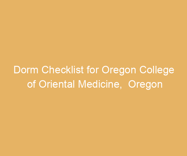 Dorm Checklist for Oregon College of Oriental Medicine,  Oregon