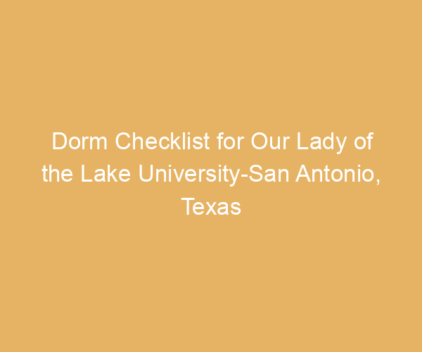 Dorm Checklist for Our Lady of the Lake University-San Antonio,  Texas