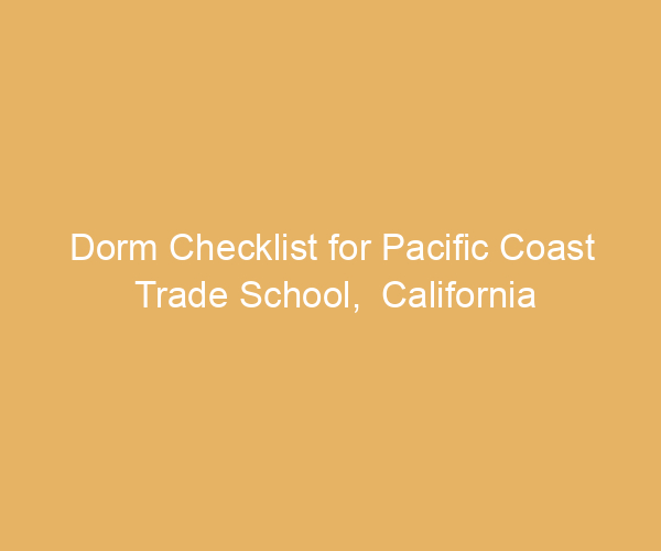 Dorm Checklist for Pacific Coast Trade School,  California