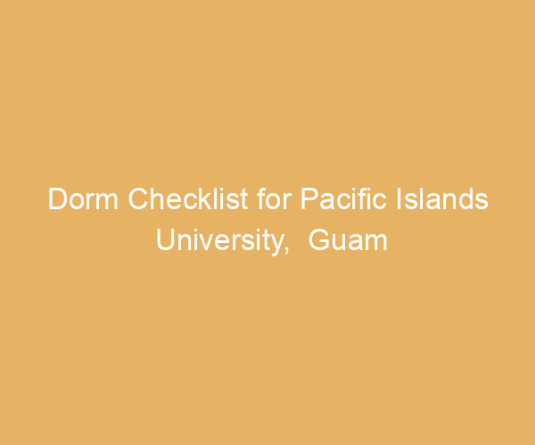 Dorm Checklist for Pacific Islands University,  Guam