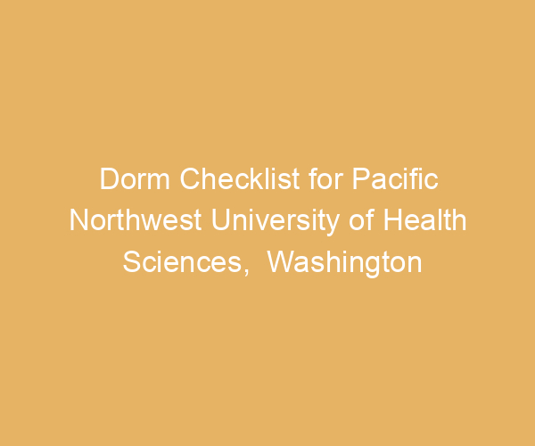 Dorm Checklist for Pacific Northwest University of Health Sciences,  Washington
