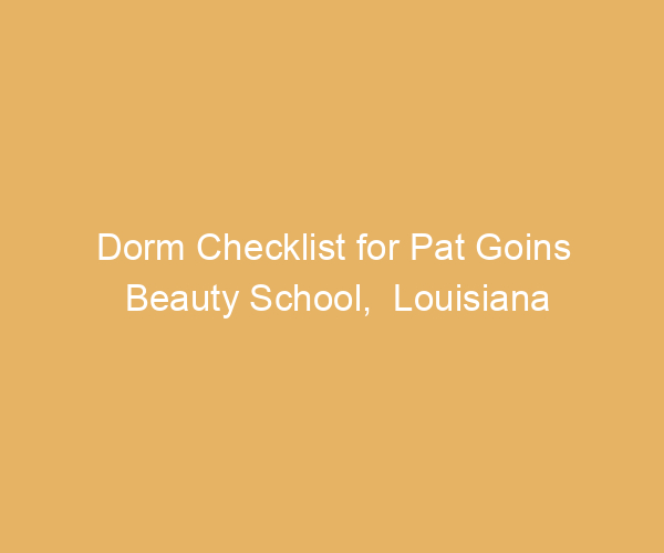 Dorm Checklist for Pat Goins Beauty School,  Louisiana