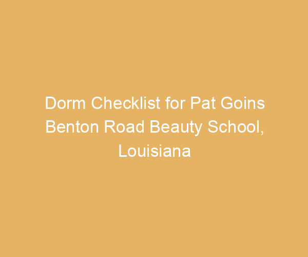 Dorm Checklist for Pat Goins Benton Road Beauty School,  Louisiana