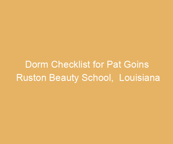 Dorm Checklist for Pat Goins Ruston Beauty School,  Louisiana