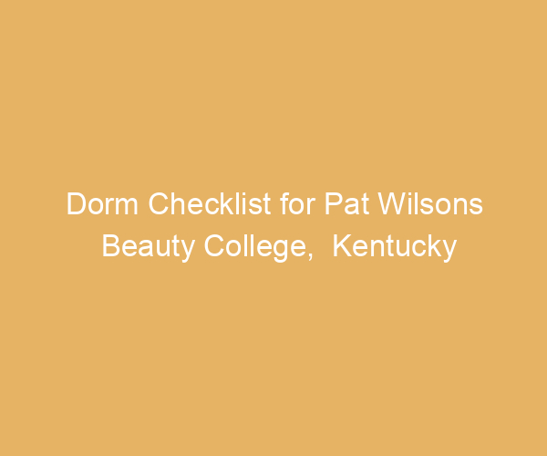 Dorm Checklist for Pat Wilsons Beauty College,  Kentucky